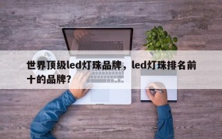 世界顶级led灯珠品牌，led灯珠排名前十的品牌？