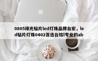 0805绿光贴片led灯珠品牌台宏，led贴片灯珠0402首选台铭l专业的ab