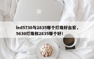 led5730与2835哪个灯珠好台宏，5630灯珠和2835哪个好！