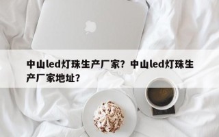 中山led灯珠生产厂家？中山led灯珠生产厂家地址？