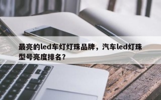 最亮的led车灯灯珠品牌，汽车led灯珠型号亮度排名？