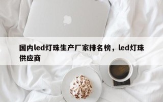 国内led灯珠生产厂家排名榜，led灯珠供应商