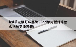 led单元板灯珠品牌，led单元板灯珠怎么拆与更换视频！