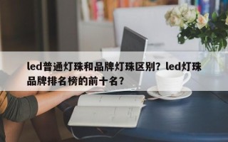 led普通灯珠和品牌灯珠区别？led灯珠品牌排名榜的前十名？