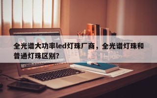 全光谱大功率led灯珠厂商，全光谱灯珠和普通灯珠区别？