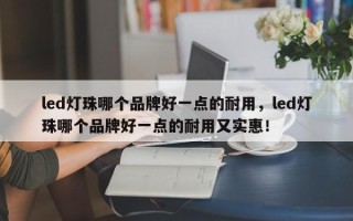 led灯珠哪个品牌好一点的耐用，led灯珠哪个品牌好一点的耐用又实惠！