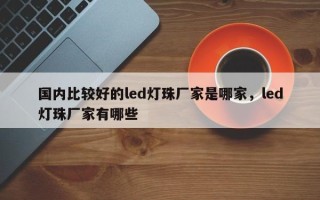 国内比较好的led灯珠厂家是哪家，led灯珠厂家有哪些