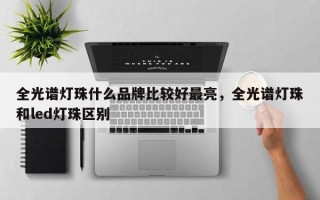 全光谱灯珠什么品牌比较好最亮，全光谱灯珠和led灯珠区别