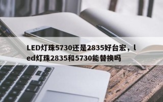 LED灯珠5730还是2835好台宏，led灯珠2835和5730能替换吗