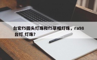 台宏f5圆头灯珠和f5草帽灯珠，ra98 台灯 灯珠？