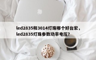 led2835和3014灯珠哪个好台宏，led2835灯珠参数功率电压？