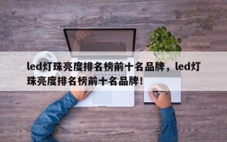 led灯珠亮度排名榜前十名品牌，led灯珠亮度排名榜前十名品牌！