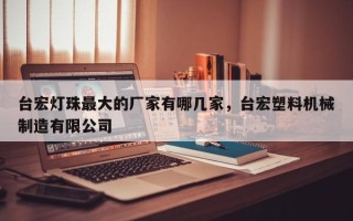 台宏灯珠最大的厂家有哪几家，台宏塑料机械制造有限公司