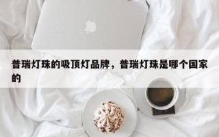 普瑞灯珠的吸顶灯品牌，普瑞灯珠是哪个国家的