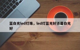 蓝白光led灯珠，led灯蓝光好还是白光好