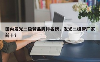 国内发光二极管品牌排名榜，发光二极管厂家前十？