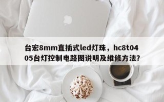 台宏8mm直插式led灯珠，hc8t0405台灯控制电路图说明及维修方法？