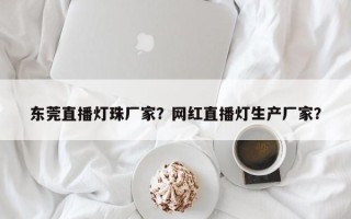 东莞直播灯珠厂家？网红直播灯生产厂家？