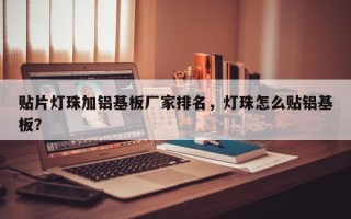 贴片灯珠加铝基板厂家排名，灯珠怎么贴铝基板？