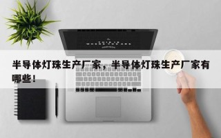 半导体灯珠生产厂家，半导体灯珠生产厂家有哪些！