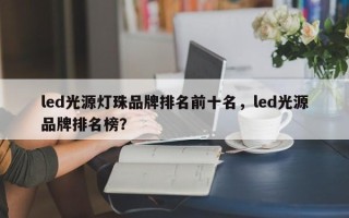 led光源灯珠品牌排名前十名，led光源品牌排名榜？