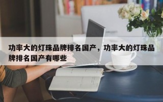 功率大的灯珠品牌排名国产，功率大的灯珠品牌排名国产有哪些