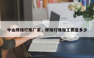 中山焊线灯珠厂家，焊接灯珠加工费是多少