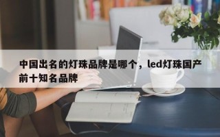 中国出名的灯珠品牌是哪个，led灯珠国产前十知名品牌