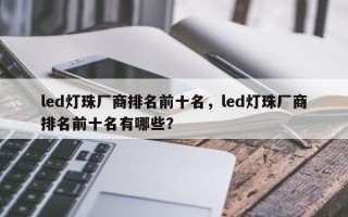 led灯珠厂商排名前十名，led灯珠厂商排名前十名有哪些？