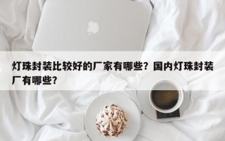 灯珠封装比较好的厂家有哪些？国内灯珠封装厂有哪些？