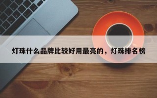 灯珠什么品牌比较好用最亮的，灯珠排名榜