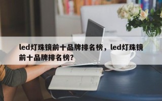 led灯珠镜前十品牌排名榜，led灯珠镜前十品牌排名榜？