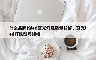 什么品牌的led蓝光灯珠质量较好，蓝光led灯珠型号规格