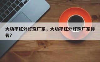 大功率红外灯珠厂家，大功率红外灯珠厂家排名？