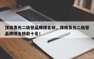 顶级发光二极管品牌排名榜，顶级发光二极管品牌排名榜前十名！