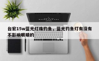 台宏15w蓝光灯珠钓鱼，蓝光钓鱼灯有没有不影响眼睛的