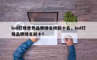 led灯珠世界品牌排名榜前十名，led灯珠品牌排名前十？