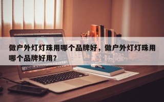 做户外灯灯珠用哪个品牌好，做户外灯灯珠用哪个品牌好用？