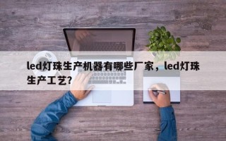 led灯珠生产机器有哪些厂家，led灯珠生产工艺？