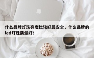 什么品牌灯珠亮度比较好最安全，什么品牌的led灯珠质量好！