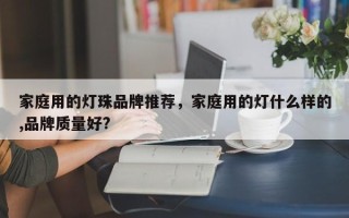 家庭用的灯珠品牌推荐，家庭用的灯什么样的,品牌质量好?