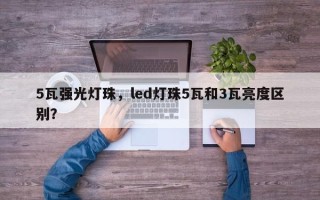 5瓦强光灯珠，led灯珠5瓦和3瓦亮度区别？