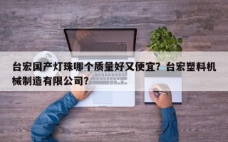 台宏国产灯珠哪个质量好又便宜？台宏塑料机械制造有限公司？