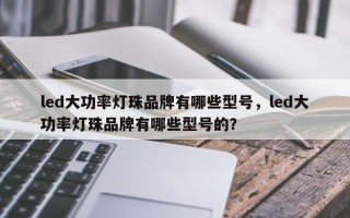 led大功率灯珠品牌有哪些型号，led大功率灯珠品牌有哪些型号的？