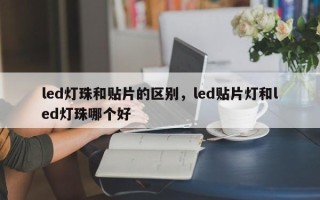 led灯珠和贴片的区别，led贴片灯和led灯珠哪个好