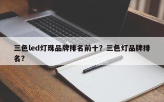 三色led灯珠品牌排名前十？三色灯品牌排名？