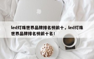 led灯珠世界品牌排名榜前十，led灯珠世界品牌排名榜前十名！
