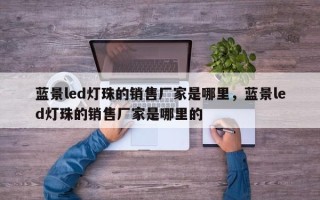 蓝景led灯珠的销售厂家是哪里，蓝景led灯珠的销售厂家是哪里的