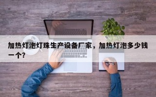 加热灯泡灯珠生产设备厂家，加热灯泡多少钱一个？
