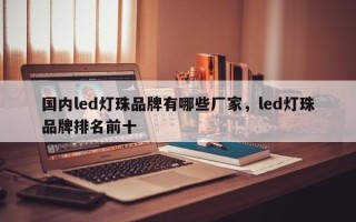 国内led灯珠品牌有哪些厂家，led灯珠品牌排名前十